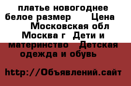 платье новогоднее белое размер 98 › Цена ­ 700 - Московская обл., Москва г. Дети и материнство » Детская одежда и обувь   